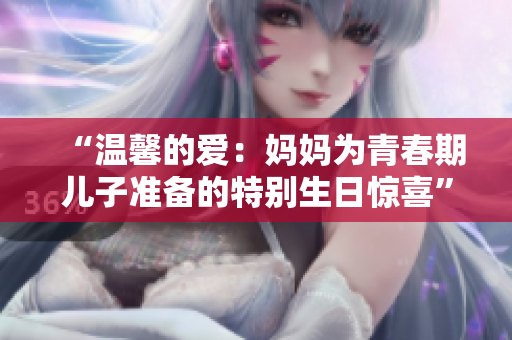 “温馨的爱：妈妈为青春期儿子准备的特别生日惊喜”
