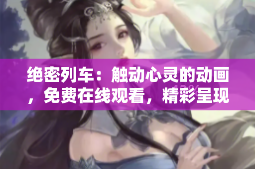 绝密列车：触动心灵的动画，免费在线观看，精彩呈现