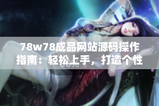78w78成品网站源码操作指南：轻松上手，打造个性网站！