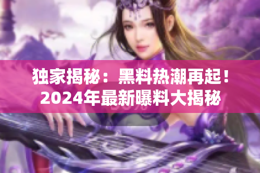 独家揭秘：黑料热潮再起！2024年最新曝料大揭秘