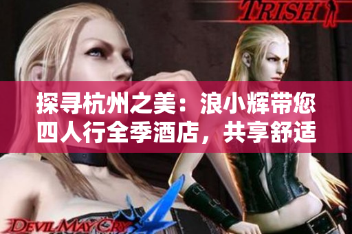 探寻杭州之美：浪小辉带您四人行全季酒店，共享舒适时光