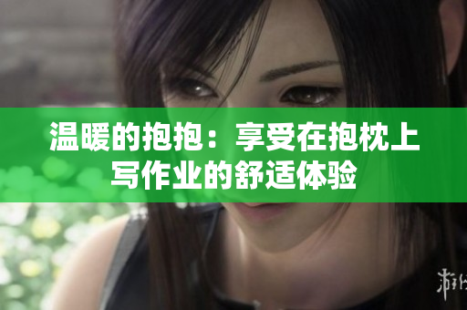 温暖的抱抱：享受在抱枕上写作业的舒适体验