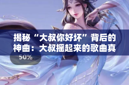 揭秘“大叔你好坏”背后的神曲：大叔摇起来的歌曲真相