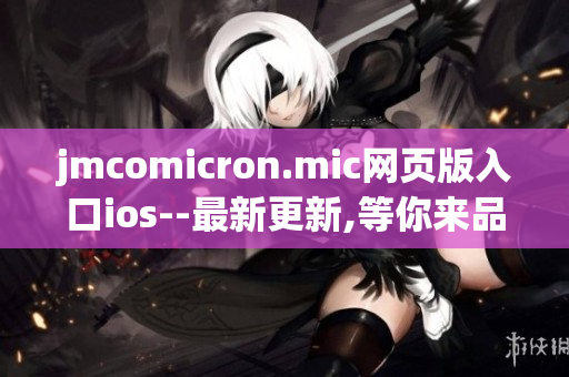jmcomicron.mic网页版入口ios--最新更新,等你来品！