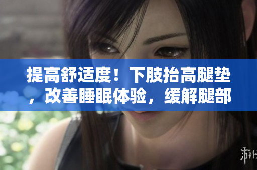提高舒适度！下肢抬高腿垫，改善睡眠体验，缓解腿部不适