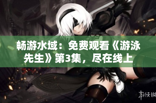 畅游水域：免费观看《游泳先生》第3集，尽在线上