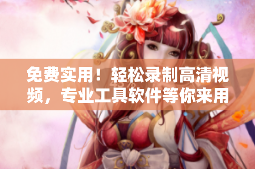 免费实用！轻松录制高清视频，专业工具软件等你来用