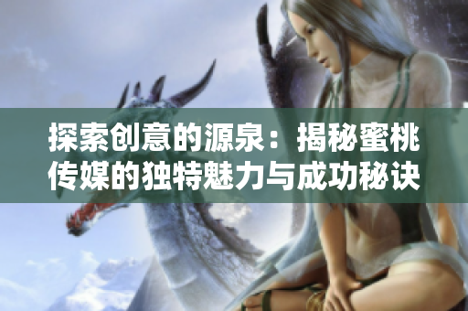 探索创意的源泉：揭秘蜜桃传媒的独特魅力与成功秘诀