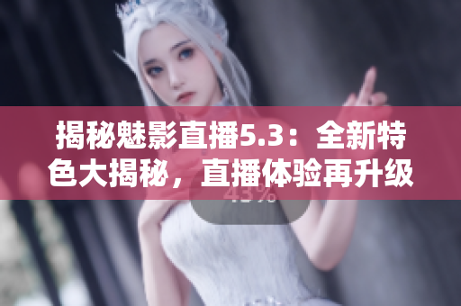 揭秘魅影直播5.3：全新特色大揭秘，直播体验再升级！