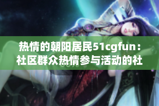 热情的朝阳居民51cgfun：社区群众热情参与活动的社交平台