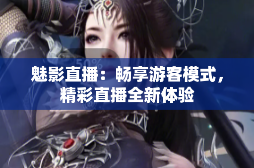 魅影直播：畅享游客模式，精彩直播全新体验