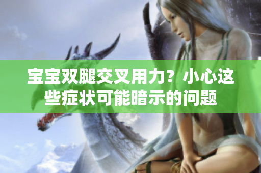 宝宝双腿交叉用力？小心这些症状可能暗示的问题