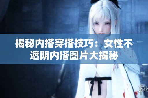 揭秘内搭穿搭技巧：女性不遮阴内搭图片大揭秘