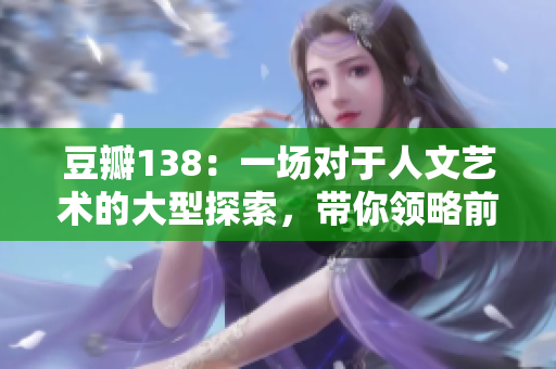 豆瓣138：一场对于人文艺术的大型探索，带你领略前所未见的文化之美