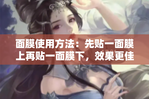 面膜使用方法：先贴一面膜上再贴一面膜下，效果更佳