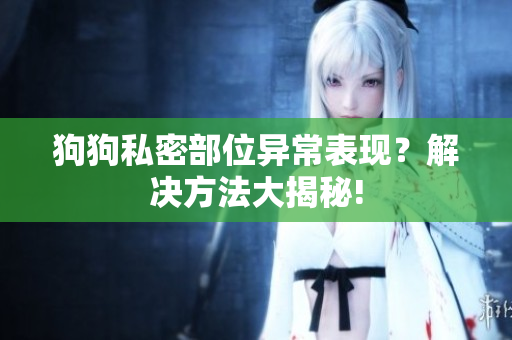 狗狗私密部位异常表现？解决方法大揭秘!