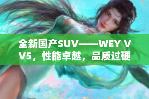 全新国产SUV——WEY VV5，性能卓越，品质过硬，打造领先时尚车型