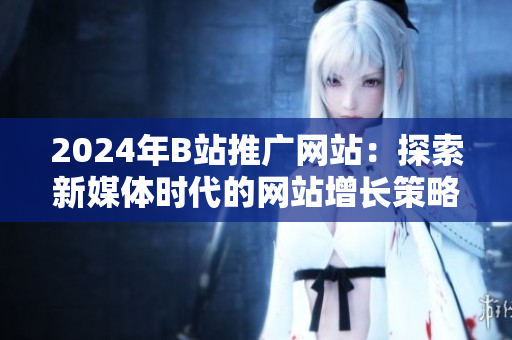 2024年B站推广网站：探索新媒体时代的网站增长策略