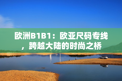 欧洲B1B1：欧亚尺码专线，跨越大陆的时尚之桥