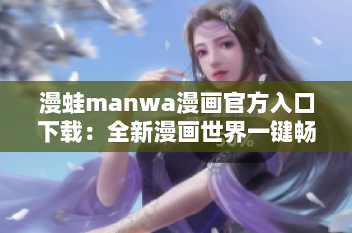 漫蛙manwa漫画官方入口下载：全新漫画世界一键畅享