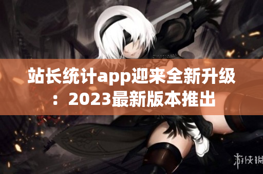 站长统计app迎来全新升级：2023最新版本推出