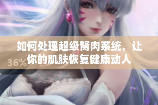 如何处理超级胬肉系统，让你的肌肤恢复健康动人