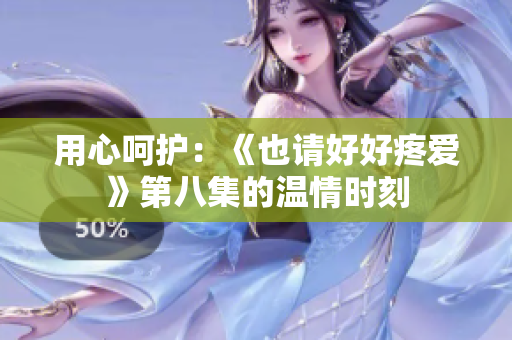 用心呵护：《也请好好疼爱》第八集的温情时刻