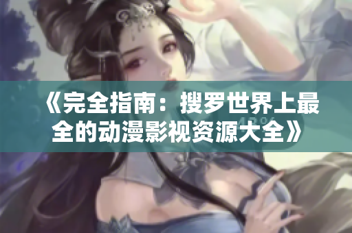 《完全指南：搜罗世界上最全的动漫影视资源大全》