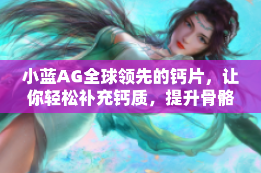小蓝AG全球领先的钙片，让你轻松补充钙质，提升骨骼健康