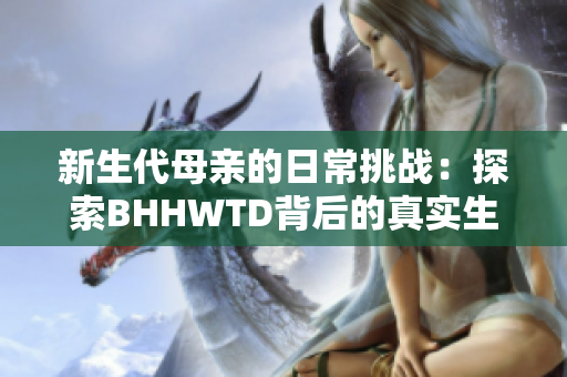 新生代母亲的日常挑战：探索BHHWTD背后的真实生活