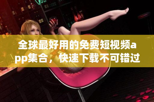 全球最好用的免费短视频app集合，快速下载不可错过的精彩内容