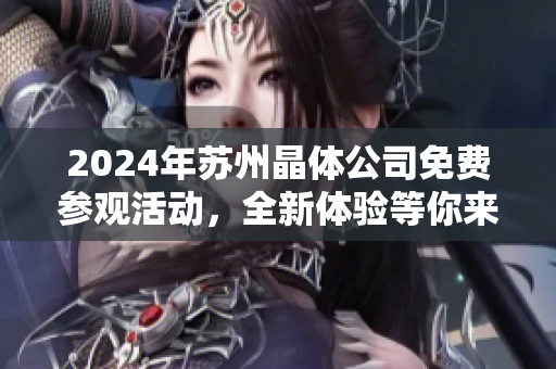 2024年苏州晶体公司免费参观活动，全新体验等你来！