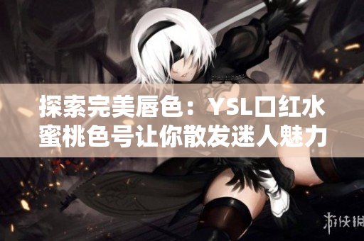 探索完美唇色：YSL口红水蜜桃色号让你散发迷人魅力