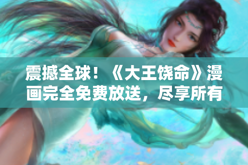 震撼全球！《大王饶命》漫画完全免费放送，尽享所有精彩内容！