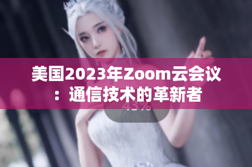 美国2023年Zoom云会议：通信技术的革新者