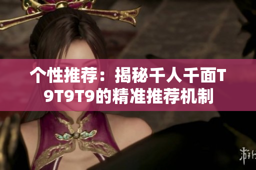 个性推荐：揭秘千人千面T9T9T9的精准推荐机制