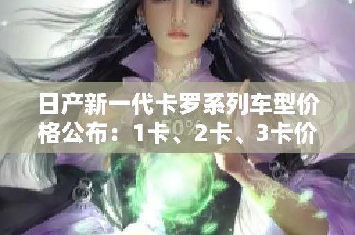 日产新一代卡罗系列车型价格公布：1卡、2卡、3卡价格揭秘！