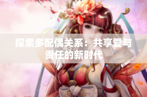 探索多配偶关系：共享爱与责任的新时代