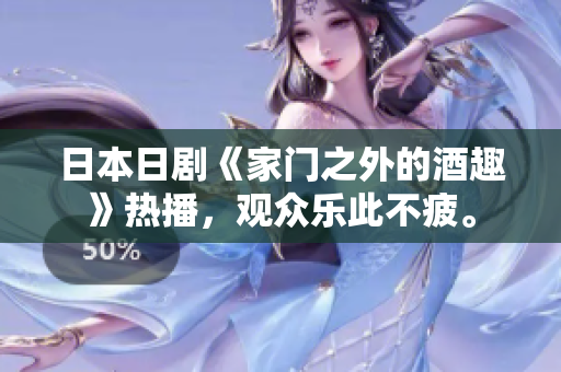 日本日剧《家门之外的酒趣》热播，观众乐此不疲。