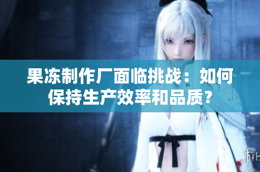 果冻制作厂面临挑战：如何保持生产效率和品质？