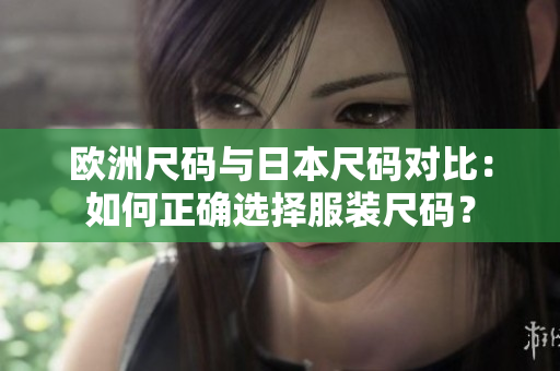 欧洲尺码与日本尺码对比：如何正确选择服装尺码？
