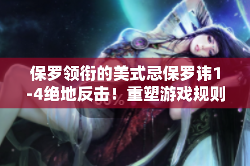 保罗领衔的美式忌保罗讳1-4绝地反击！重塑游戏规则，震撼全球舞台！