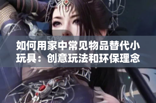 如何用家中常见物品替代小玩具：创意玩法和环保理念