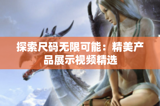探索尺码无限可能：精美产品展示视频精选
