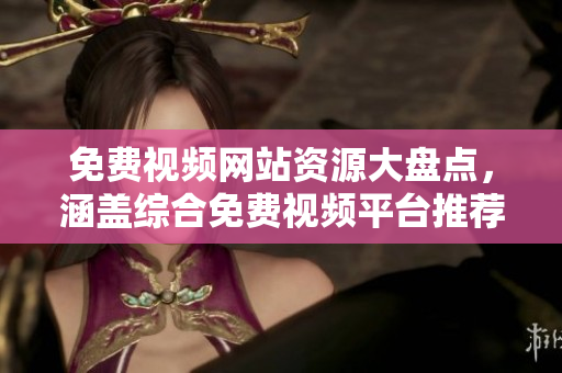 免费视频网站资源大盘点，涵盖综合免费视频平台推荐