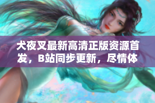 犬夜叉最新高清正版资源首发，B站同步更新，尽情体验传奇战斗！