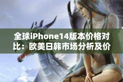 全球iPhone14版本价格对比：欧美日韩市场分析及价格差异