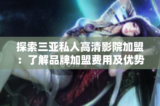 探索三亚私人高清影院加盟：了解品牌加盟费用及优势