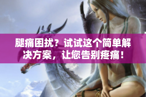 腿痛困扰？试试这个简单解决方案，让您告别疼痛！