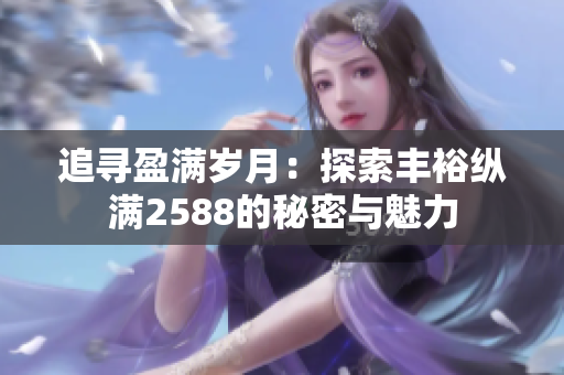 追寻盈满岁月：探索丰裕纵满2588的秘密与魅力